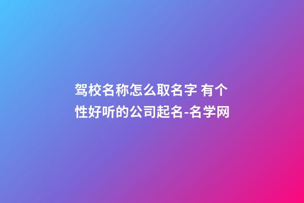 驾校名称怎么取名字 有个性好听的公司起名-名学网-第1张-公司起名-玄机派